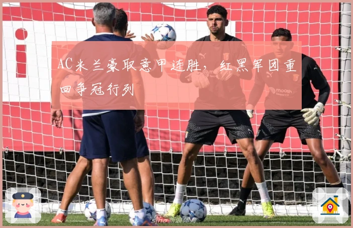 AC米兰豪取意甲连胜，红黑军团重回争冠行列