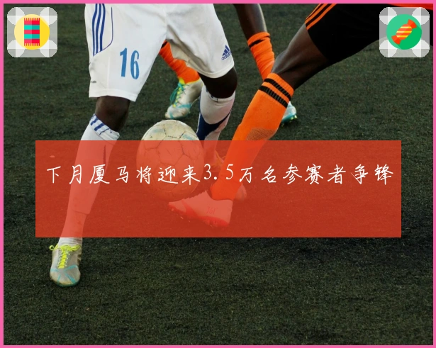 下月厦马将迎来3.5万名参赛者争锋