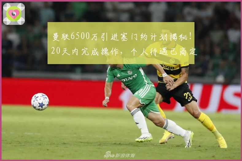 曼联6500万引进塞门约计划揭秘！20天内完成操作，个人待遇已商定