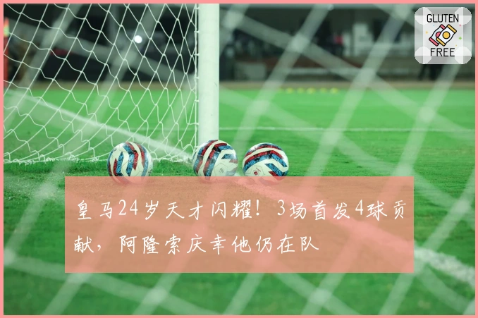 皇马24岁天才闪耀！3场首发4球贡献，阿隆索庆幸他仍在队