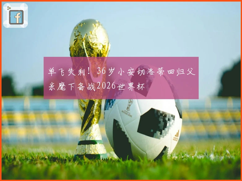 单飞失利！36岁小安切洛蒂回归父亲麾下备战2026世界杯
