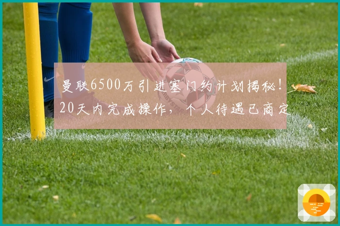 曼联6500万引进塞门约计划揭秘！20天内完成操作，个人待遇已商定