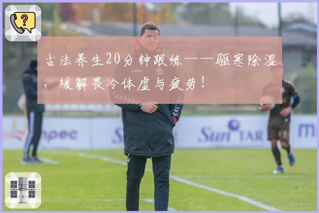 古法养生20分钟跟练——驱寒除湿，缓解畏冷体虚与疲劳！