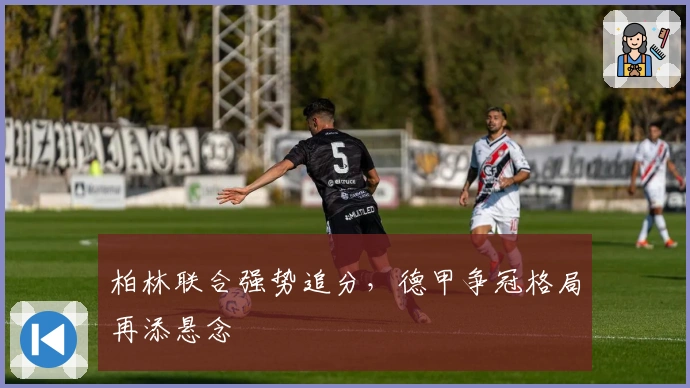 柏林联合强势追分，德甲争冠格局再添悬念