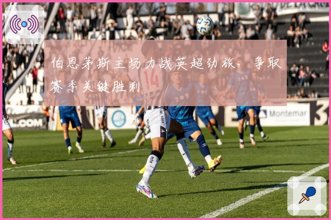 伯恩茅斯主场力战英超劲旅，争取赛季关键胜利