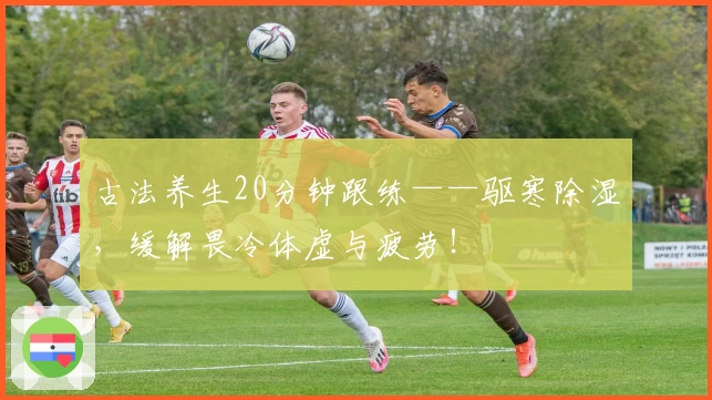 古法养生20分钟跟练——驱寒除湿，缓解畏冷体虚与疲劳！