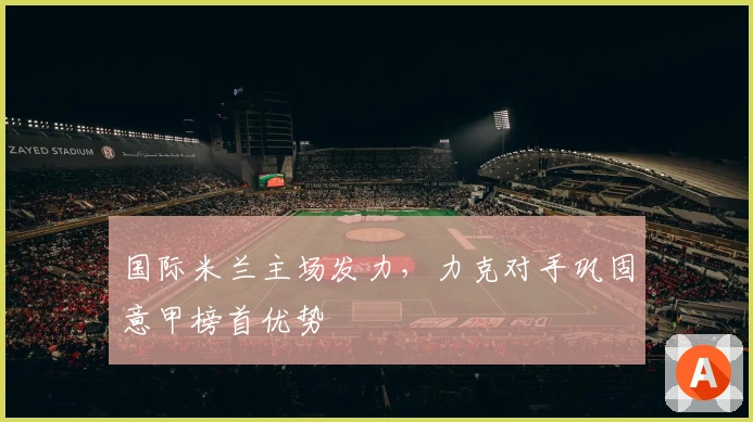 国际米兰主场发力，力克对手巩固意甲榜首优势