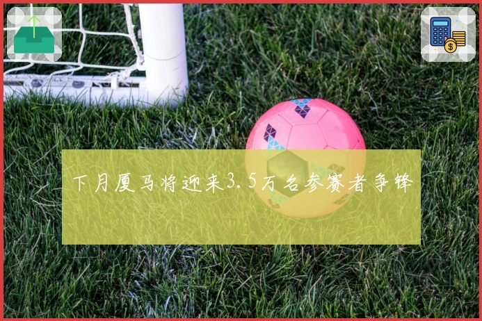 下月厦马将迎来3.5万名参赛者争锋