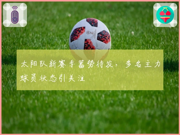 太阳队新赛季蓄势待发，多名主力球员状态引关注