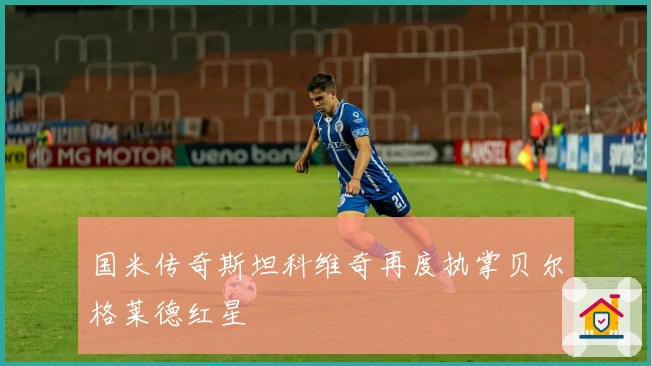 国米传奇斯坦科维奇再度执掌贝尔格莱德红星