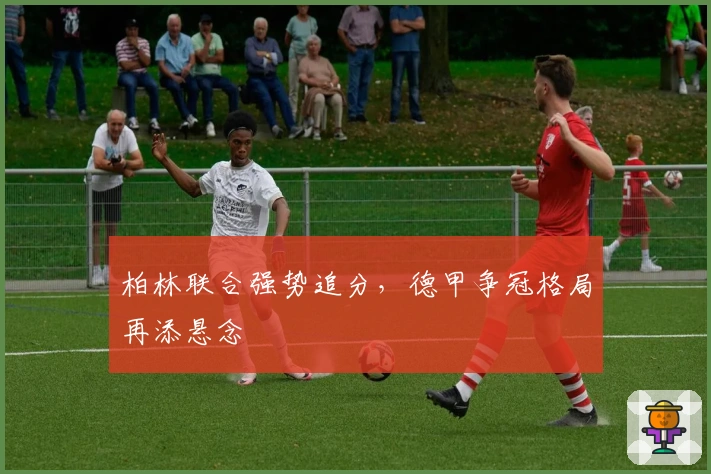 柏林联合强势追分，德甲争冠格局再添悬念