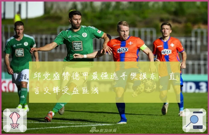 邱党盛赞德甲最强选手樊振东，直言交锋受益匪浅